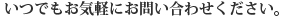 いつでもお気軽にお問い合わせください。